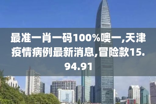 最準(zhǔn)一肖一碼100%噢一,天津疫情病例最新消息,冒險(xiǎn)款15.94.91