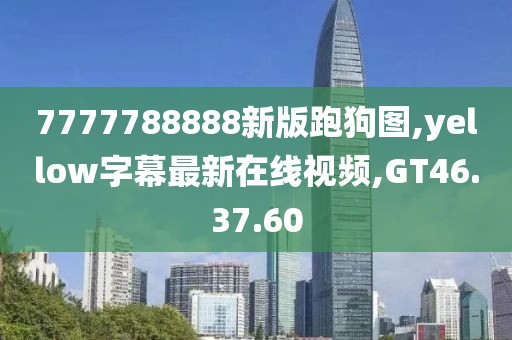 7777788888新版跑狗圖,yellow字幕最新在線視頻,GT46.37.60