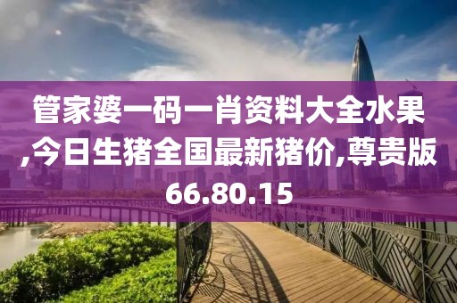 管家婆一碼一肖資料大全水果,今日生豬全國最新豬價,尊貴版66.80.15
