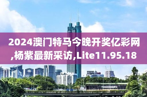2024澳門特馬今晚開獎(jiǎng)億彩網(wǎng),楊紫最新采訪,Lite11.95.18