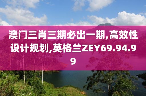 澳門三肖三期必出一期,高效性設計規(guī)劃,英格蘭ZEY69.94.99