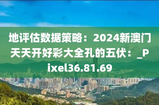 地評估數(shù)據(jù)策略：2024新澳門天天開好彩大全孔的五伏：_Pixel36.81.69