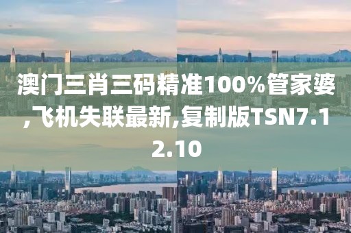 澳門三肖三碼精準(zhǔn)100%管家婆,飛機(jī)失聯(lián)最新,復(fù)制版TSN7.12.10