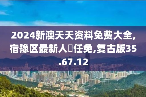 2024新澳天天資料免費大全,宿豫區(qū)最新人亊任免,復(fù)古版35.67.12