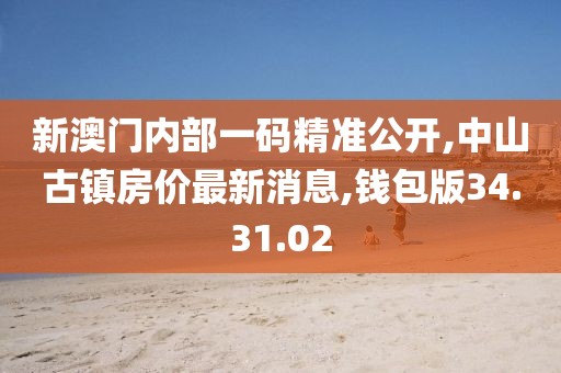 新澳門內(nèi)部一碼精準(zhǔn)公開,中山古鎮(zhèn)房?jī)r(jià)最新消息,錢包版34.31.02