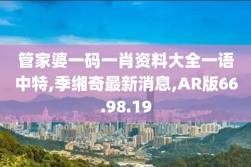 管家婆一碼一肖資料大全一語中特,季緗奇最新消息,AR版66.98.19