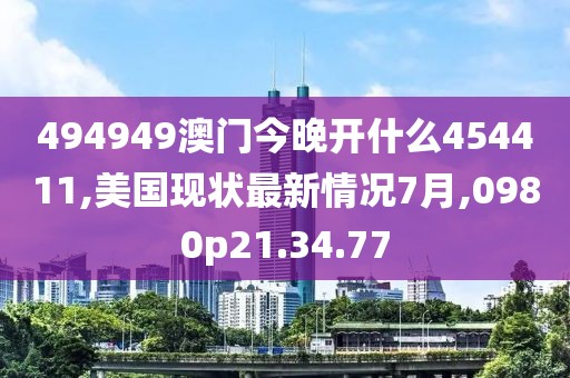 494949澳門今晚開什么454411,美國現(xiàn)狀最新情況7月,0980p21.34.77