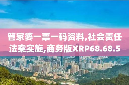 管家婆一票一碼資料,社會責(zé)任法案實(shí)施,商務(wù)版XRP68.68.50