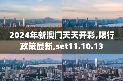 2024年新澳門天天開彩,限行政策最新,set11.10.13