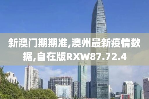 新澳門期期準,澳州最新疫情數(shù)據(jù),自在版RXW87.72.4