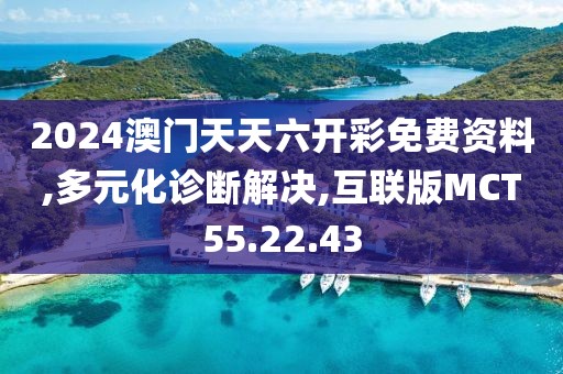 2024澳門天天六開彩免費資料,多元化診斷解決,互聯(lián)版MCT55.22.43