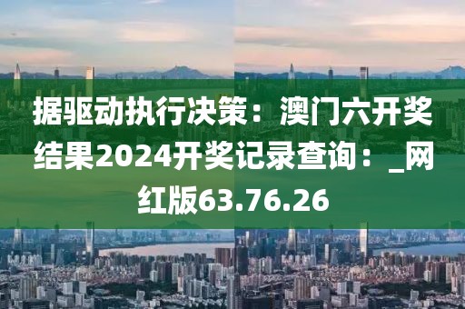 據(jù)驅(qū)動執(zhí)行決策：澳門六開獎結(jié)果2024開獎記錄查詢：_網(wǎng)紅版63.76.26