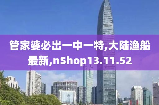 管家婆必出一中一特,大陸漁船最新,nShop13.11.52