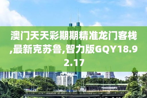 澳門天天彩期期精準龍門客棧,最新克蘇魯,智力版GQY18.92.17