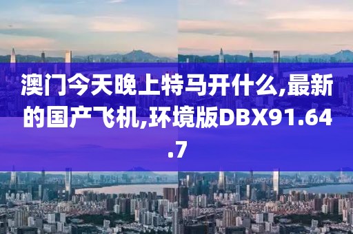 澳門今天晚上特馬開什么,最新的國產(chǎn)飛機,環(huán)境版DBX91.64.7