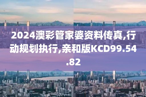2024澳彩管家婆資料傳真,行動規(guī)劃執(zhí)行,親和版KCD99.54.82