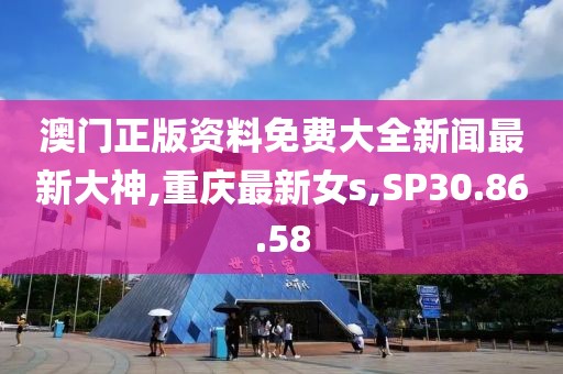澳門正版資料免費大全新聞最新大神,重慶最新女s,SP30.86.58