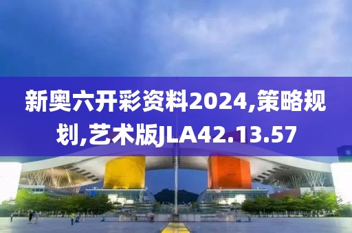 新奧六開彩資料2024,策略規(guī)劃,藝術(shù)版JLA42.13.57