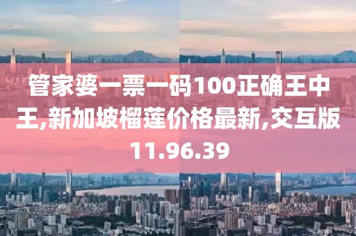 管家婆一票一碼100正確王中王,新加坡榴蓮價(jià)格最新,交互版11.96.39