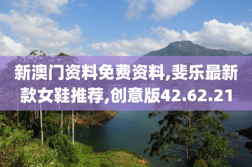 新澳門資料免費(fèi)資料,斐樂最新款女鞋推薦,創(chuàng)意版42.62.21