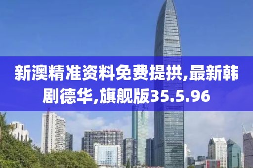 新澳精準(zhǔn)資料免費(fèi)提拱,最新韓劇德華,旗艦版35.5.96