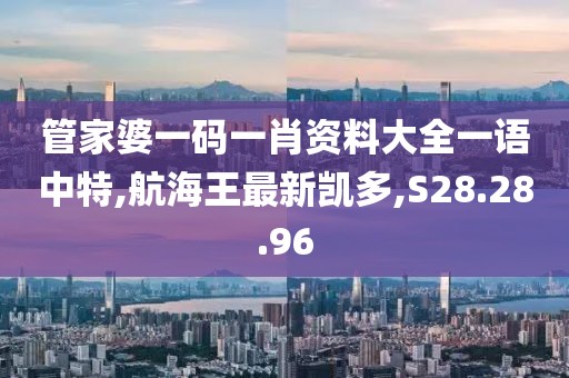 管家婆一碼一肖資料大全一語(yǔ)中特,航海王最新凱多,S28.28.96
