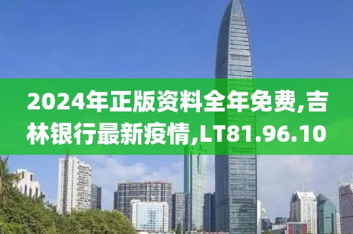2024年正版資料全年免費,吉林銀行最新疫情,LT81.96.10