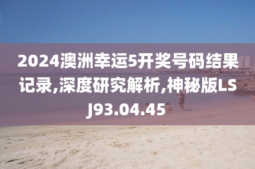 2024澳洲幸運(yùn)5開獎號碼結(jié)果記錄,深度研究解析,神秘版LSJ93.04.45