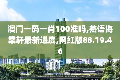 澳門一碼一肖100準(zhǔn)嗎,燕語(yǔ)海棠軒最新進(jìn)度,網(wǎng)紅版88.19.46