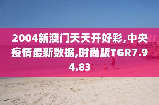 2004新澳門天天開好彩,中央疫情最新數(shù)據(jù),時(shí)尚版TGR7.94.83