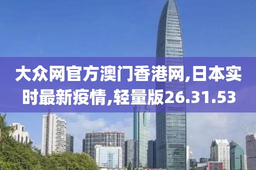 大眾網(wǎng)官方澳門香港網(wǎng),日本實(shí)時(shí)最新疫情,輕量版26.31.53