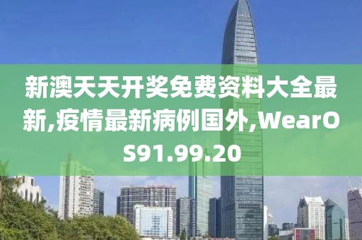 新澳天天開獎免費資料大全最新,疫情最新病例國外,WearOS91.99.20