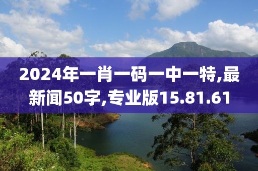 2024年一肖一碼一中一特,最新聞50字,專業(yè)版15.81.61