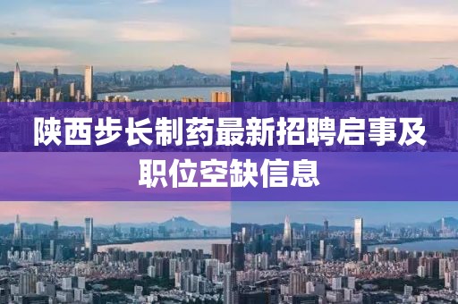 陜西步長制藥最新招聘啟事及職位空缺信息