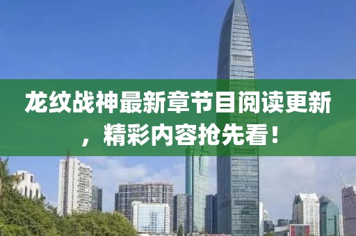龍紋戰(zhàn)神最新章節(jié)目閱讀更新，精彩內(nèi)容搶先看！