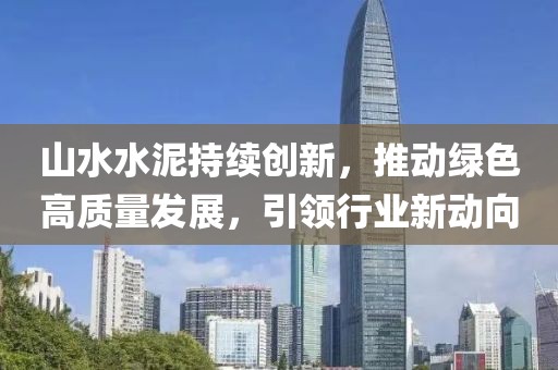 山水水泥持續(xù)創(chuàng)新，推動綠色高質(zhì)量發(fā)展，引領行業(yè)新動向