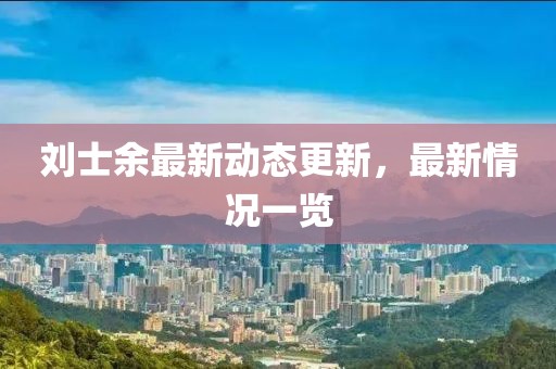 劉士余最新動態(tài)更新，最新情況一覽