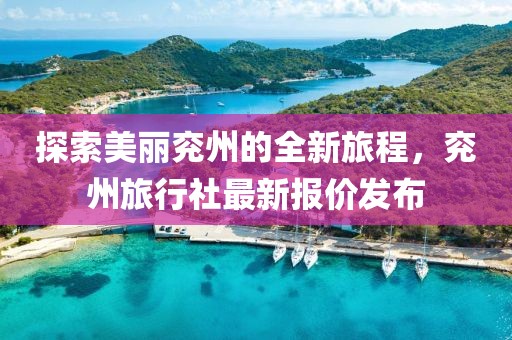 探索美麗兗州的全新旅程，兗州旅行社最新報(bào)價(jià)發(fā)布