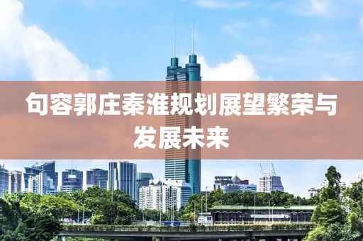 句容郭莊秦淮規(guī)劃展望繁榮與發(fā)展未來
