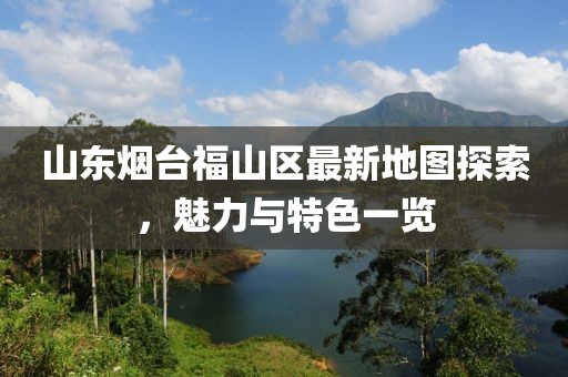 山東煙臺(tái)福山區(qū)最新地圖探索，魅力與特色一覽
