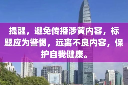 提醒，避免傳播涉黃內(nèi)容，標(biāo)題應(yīng)為警惕，遠(yuǎn)離不良內(nèi)容，保護(hù)自我健康。
