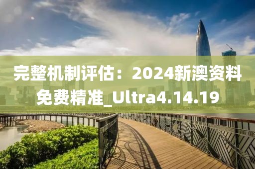 完整機(jī)制評(píng)估：2024新澳資料免費(fèi)精準(zhǔn)_Ultra4.14.19