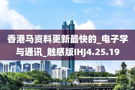 香港馬資料更新最快的_電子學(xué)與通訊_觸感版IHJ4.25.19
