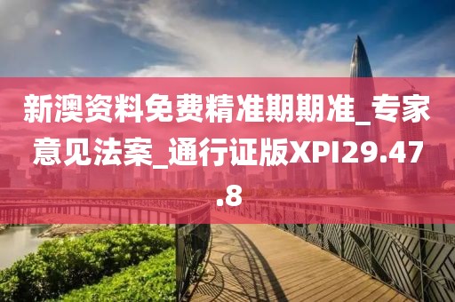 新澳資料免費精準期期準_專家意見法案_通行證版XPI29.47.8