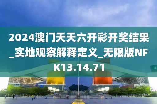 2024澳門天天六開彩開獎結果_實地觀察解釋定義_無限版NFK13.14.71