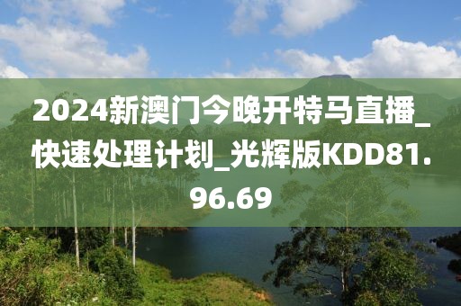 2024新澳門今晚開(kāi)特馬直播_快速處理計(jì)劃_光輝版KDD81.96.69