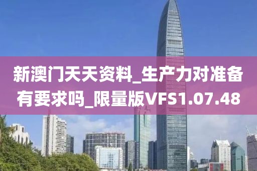 新澳門天天資料_生產(chǎn)力對(duì)準(zhǔn)備有要求嗎_限量版VFS1.07.48