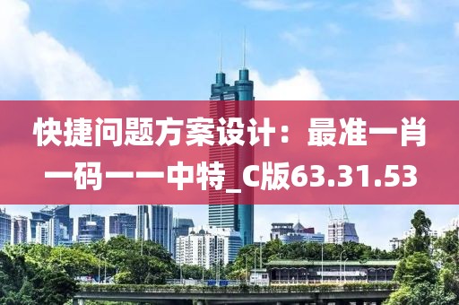 快捷問題方案設(shè)計：最準(zhǔn)一肖一碼一一中特_C版63.31.53