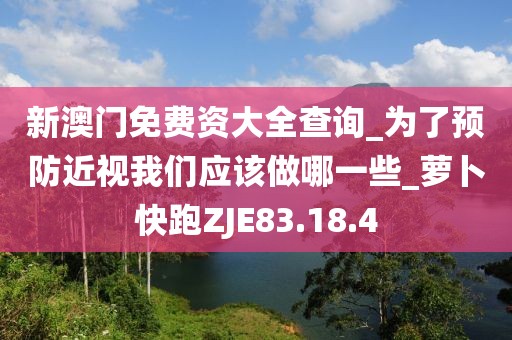 新澳門免費資大全查詢_為了預防近視我們應該做哪一些_蘿卜快跑ZJE83.18.4
