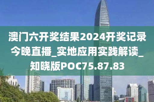澳門六開獎結果2024開獎記錄今晚直播_實地應用實踐解讀_知曉版POC75.87.83